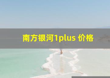 南方银河1plus 价格